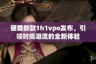 硬糖新款1h1vpo发布，引领时尚潮流的全新体验