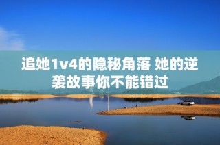 追她1v4的隐秘角落 她的逆袭故事你不能错过