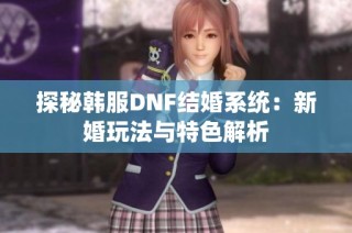 探秘韩服DNF结婚系统：新婚玩法与特色解析