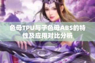 色母TPU与子色母ABS的特性及应用对比分析