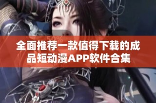 全面推荐一款值得下载的成品短动漫APP软件合集