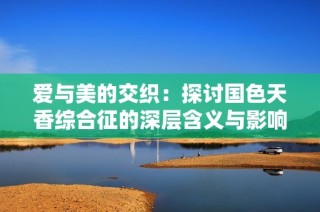 爱与美的交织：探讨国色天香综合征的深层含义与影响