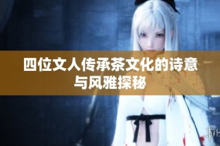 四位文人传承茶文化的诗意与风雅探秘