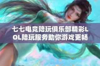 七七电竞陪玩俱乐部精彩LOL陪玩服务助你游戏更畅快