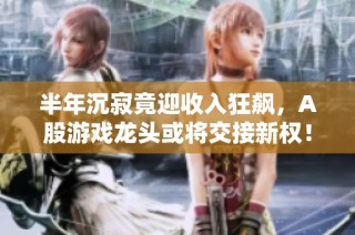 半年沉寂竟迎收入狂飙，A股游戏龙头或将交接新权！
