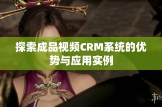 探索成品视频CRM系统的优势与应用实例