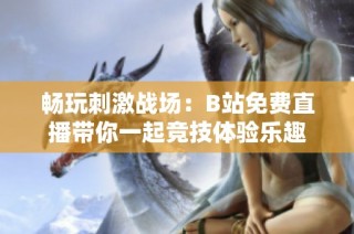 畅玩刺激战场：B站免费直播带你一起竞技体验乐趣