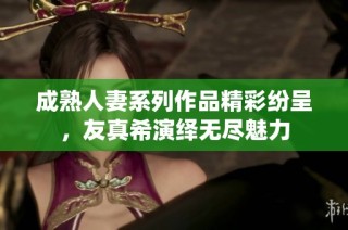 成熟人妻系列作品精彩纷呈，友真希演绎无尽魅力