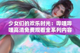 少女们的欢乐时光：哔哩哔哩高清免费观看全系列内容解析