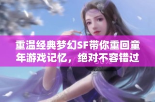 重温经典梦幻SF带你重回童年游戏记忆，绝对不容错过！