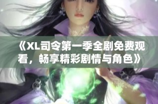 《XL司令第一季全剧免费观看，畅享精彩剧情与角色》