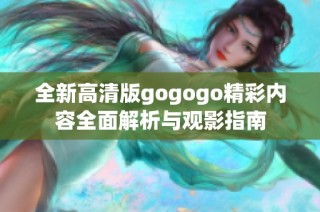 全新高清版gogogo精彩内容全面解析与观影指南