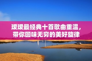 瑷瑷最经典十首歌曲重温，带你回味无穷的美好旋律