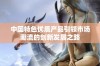 中国特色优质产品引领市场潮流的创新发展之路