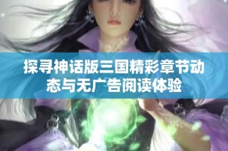 探寻神话版三国精彩章节动态与无广告阅读体验