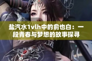 盐汽水1vlh中的俞也白：一段青春与梦想的故事探寻