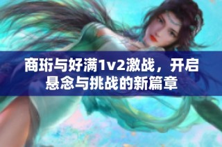 商珩与好满1v2激战，开启悬念与挑战的新篇章