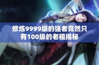 修炼9999级的强者竟然只有100级的老祖揭秘