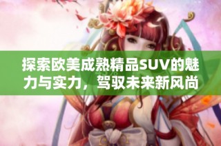 探索欧美成熟精品SUV的魅力与实力，驾驭未来新风尚