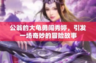 公翁的大龟勇闯秀婷，引发一场奇妙的冒险故事