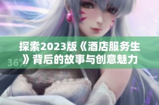 探索2023版《酒店服务生》背后的故事与创意魅力