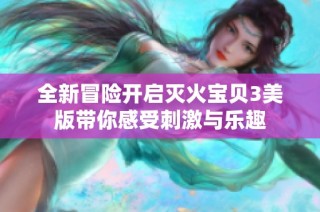 全新冒险开启灭火宝贝3美版带你感受刺激与乐趣