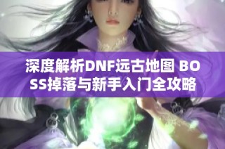 深度解析DNF远古地图 BOSS掉落与新手入门全攻略