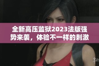 全新高压监狱2023法版强势来袭，体验不一样的刺激与挑战