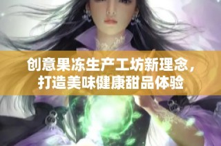 创意果冻生产工坊新理念，打造美味健康甜品体验