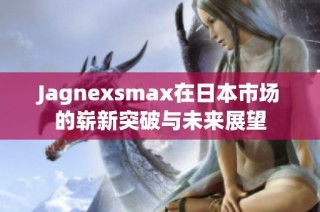 Jagnexsmax在日本市场的崭新突破与未来展望