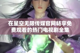 在星空无限传媒官网畅享免费观看的热门电视剧全集