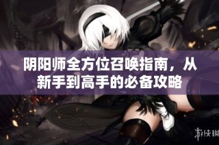 阴阳师全方位召唤指南，从新手到高手的必备攻略