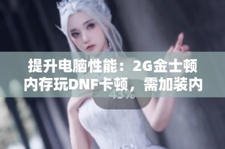 提升电脑性能：2G金士顿内存玩DNF卡顿，需加装内存解决问题