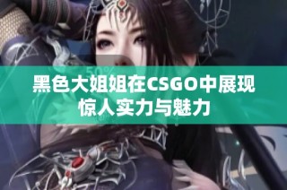 黑色大姐姐在CSGO中展现惊人实力与魅力