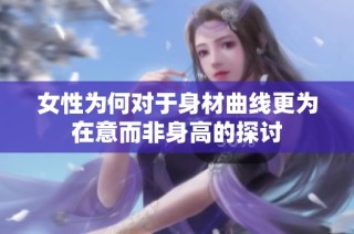 女性为何对于身材曲线更为在意而非身高的探讨