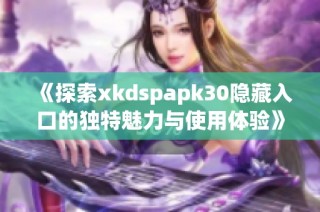 《探索xkdspapk30隐藏入口的独特魅力与使用体验》