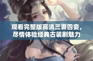 观看完整版高清三妻四妾，尽情体验经典古装剧魅力