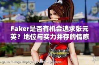 Faker是否有机会追求张元英？地位与实力并存的情感之路分析