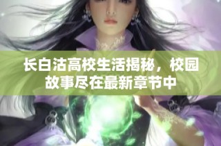 长白沽高校生活揭秘，校园故事尽在最新章节中