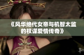 《风华绝代女帝与机智太监的权谋爱情传奇》