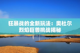 狂暴战的全新玩法：奥杜尔烈焰巨兽挑战揭秘