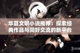 华夏文明小说推荐：探索经典作品与同好交流的新平台