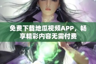 免费下载地瓜视频APP，畅享精彩内容无需付费