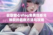 获取糖心Vlog免费观看兑换码的最新方法与攻略