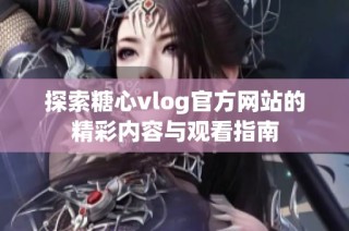 探索糖心vlog官方网站的精彩内容与观看指南