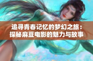 追寻青春记忆的梦幻之旅：探秘麻豆电影的魅力与故事