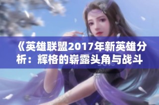 《英雄联盟2017年新英雄分析：辉格的崭露头角与战斗潜力》