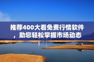 推荐400大看免费行情软件，助您轻松掌握市场动态