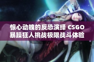 惊心动魄的反恐演绎 CSGO暴躁狂人挑战极限战斗体验