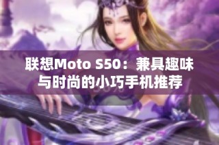 联想Moto S50：兼具趣味与时尚的小巧手机推荐